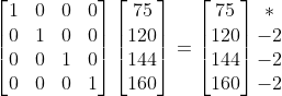 \begin{bmatrix}1 & 0 & 0 & 0 \\ 0 & 1 & 0 & 0 \\ 0 & 0 & 1 & 0 \\ 0 & 0 & 0 & 1 \end{bmatrix} \begin{bmatrix} 75 \\ 120 \\ 144 \\ 160 \end{bmatrix} = \begin{bmatrix} 75 \\ 120 \\ 144 \\ 160 \end{bmatrix} \begin{matrix} * \\ -2 \\ -2 \\ -2 \end{bmatrix}